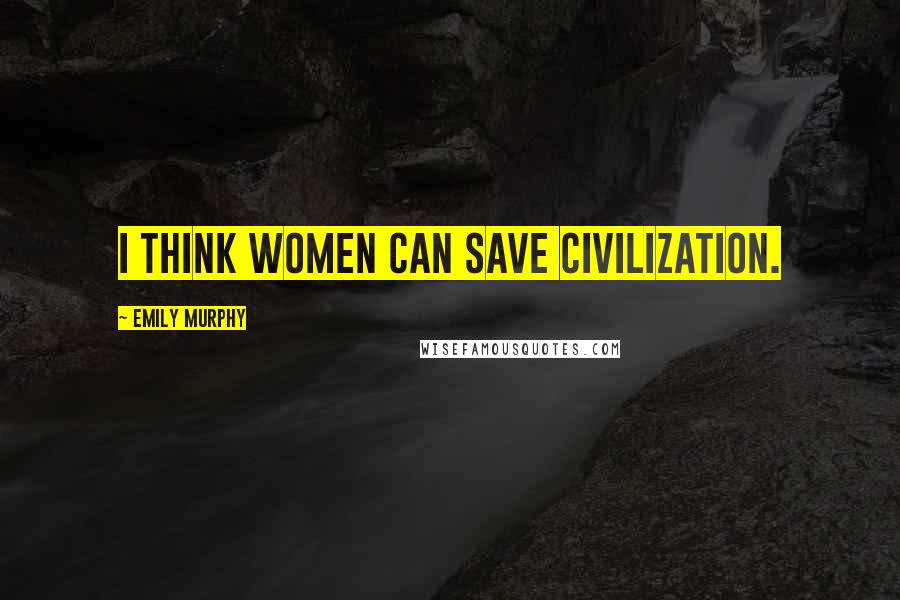 Emily Murphy Quotes: I think women can save civilization.