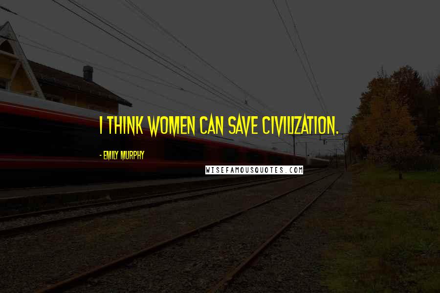 Emily Murphy Quotes: I think women can save civilization.