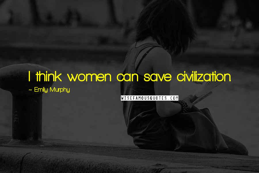 Emily Murphy Quotes: I think women can save civilization.