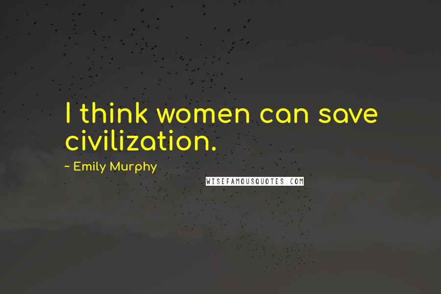 Emily Murphy Quotes: I think women can save civilization.