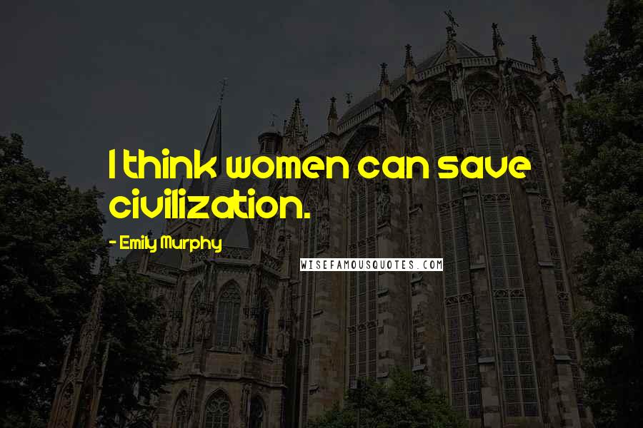 Emily Murphy Quotes: I think women can save civilization.