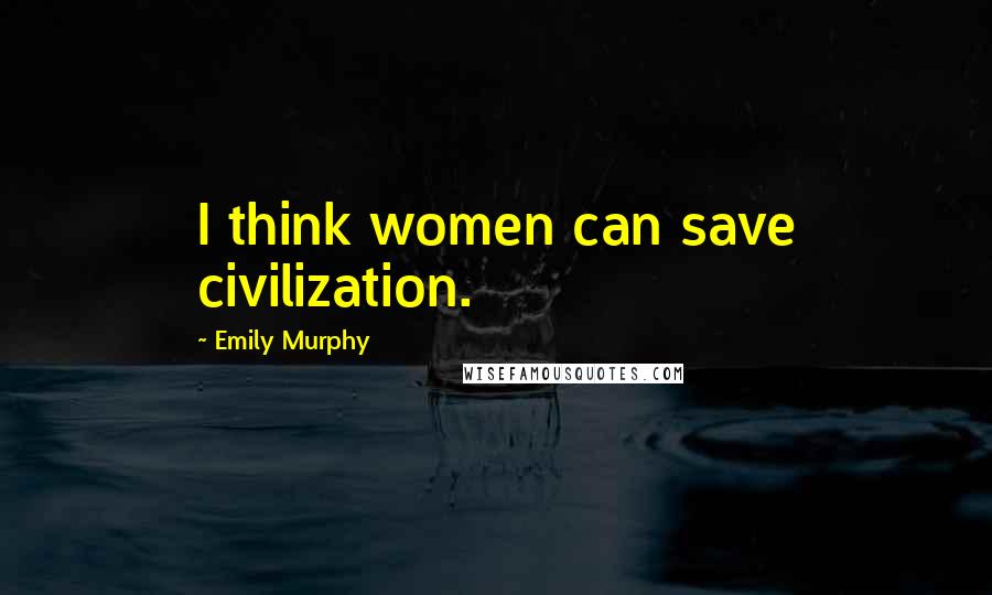 Emily Murphy Quotes: I think women can save civilization.