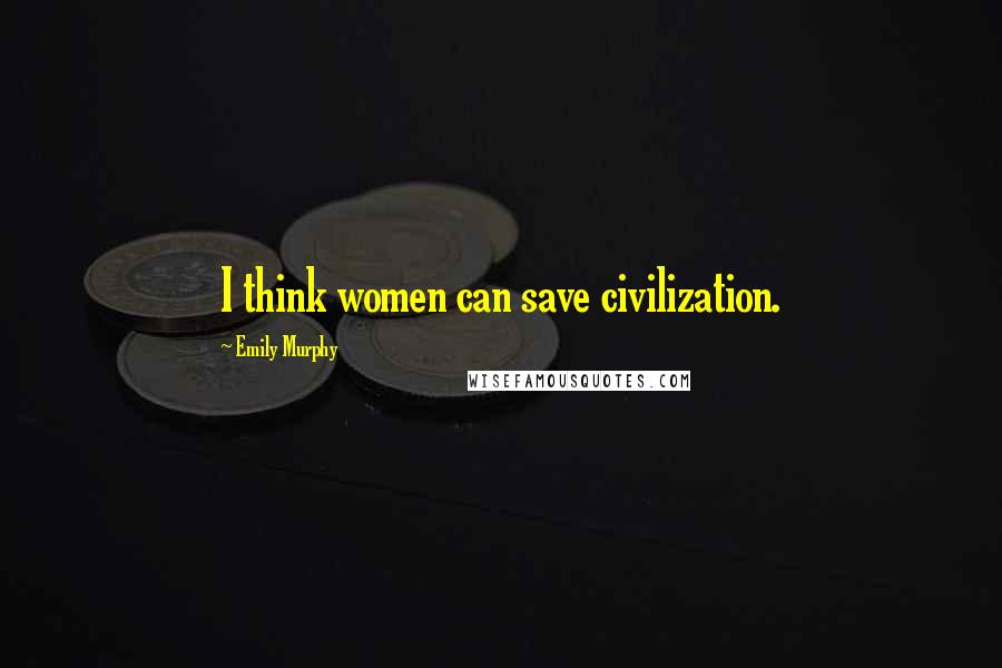 Emily Murphy Quotes: I think women can save civilization.