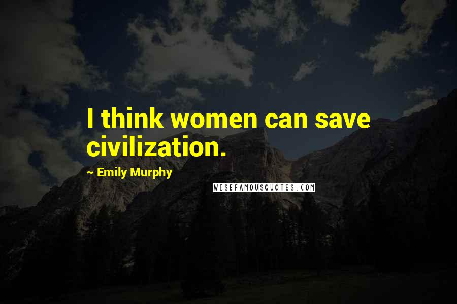 Emily Murphy Quotes: I think women can save civilization.