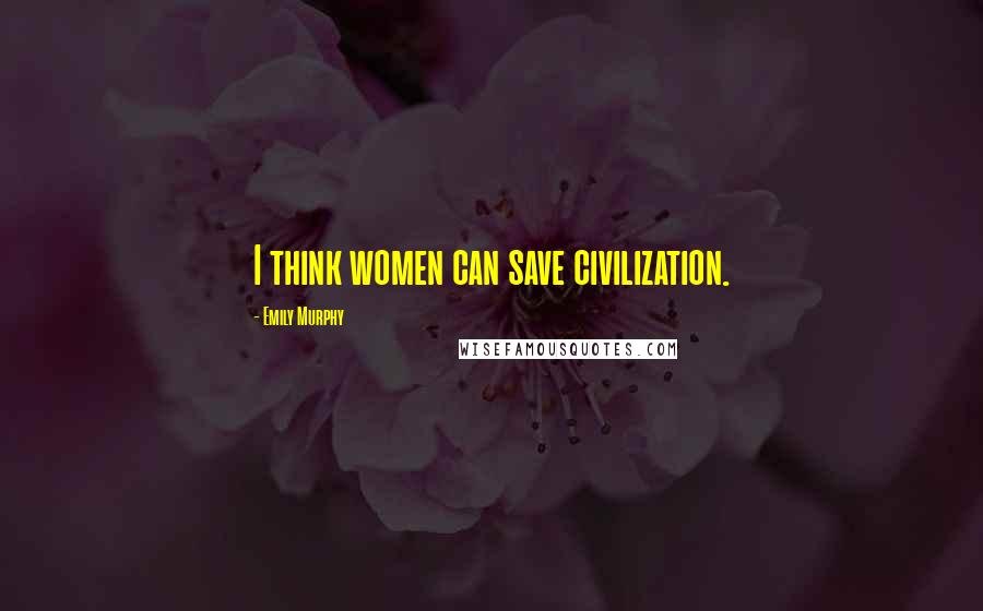 Emily Murphy Quotes: I think women can save civilization.