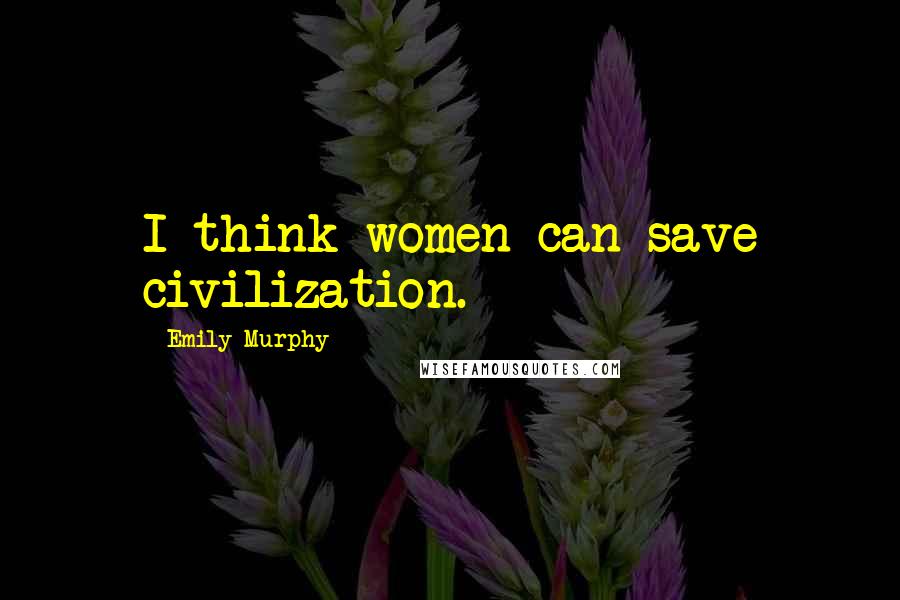 Emily Murphy Quotes: I think women can save civilization.