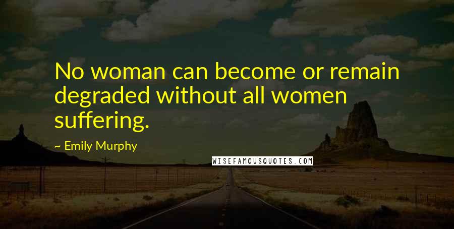 Emily Murphy Quotes: No woman can become or remain degraded without all women suffering.