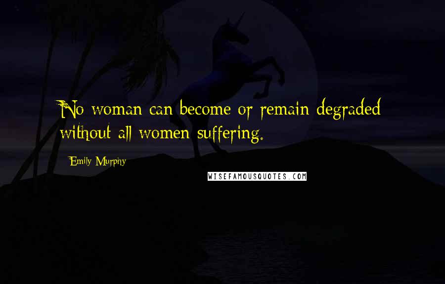 Emily Murphy Quotes: No woman can become or remain degraded without all women suffering.
