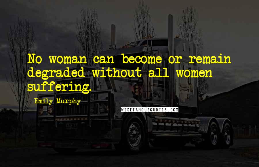 Emily Murphy Quotes: No woman can become or remain degraded without all women suffering.