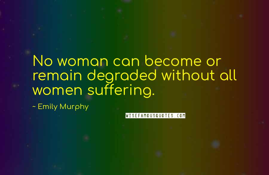 Emily Murphy Quotes: No woman can become or remain degraded without all women suffering.