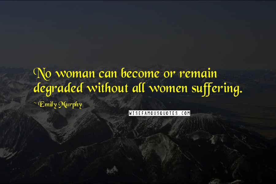 Emily Murphy Quotes: No woman can become or remain degraded without all women suffering.