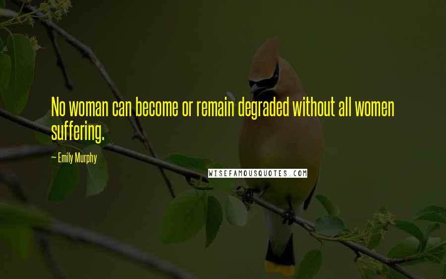 Emily Murphy Quotes: No woman can become or remain degraded without all women suffering.