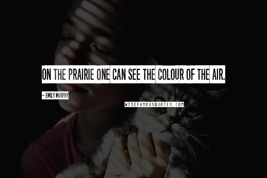 Emily Murphy Quotes: On the prairie one can see the colour of the air.