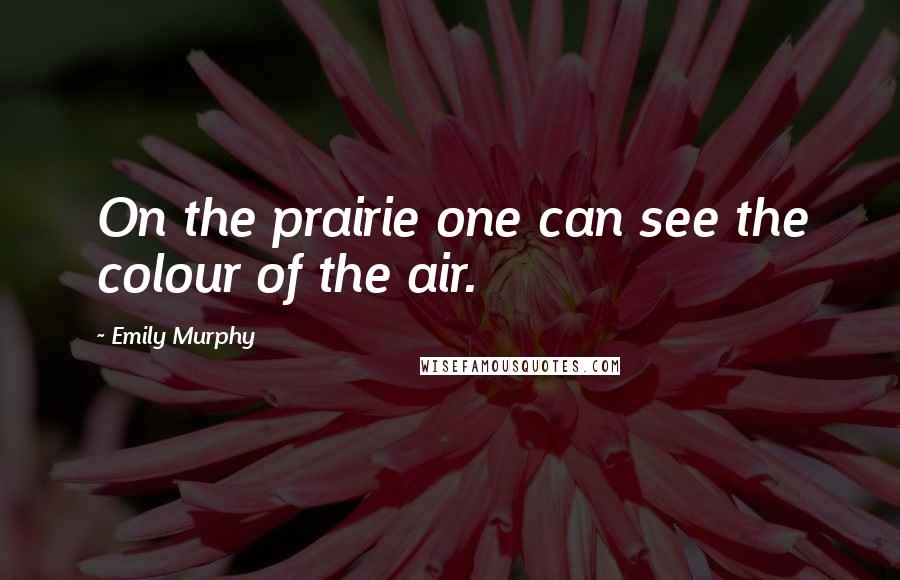 Emily Murphy Quotes: On the prairie one can see the colour of the air.