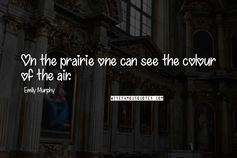 Emily Murphy Quotes: On the prairie one can see the colour of the air.