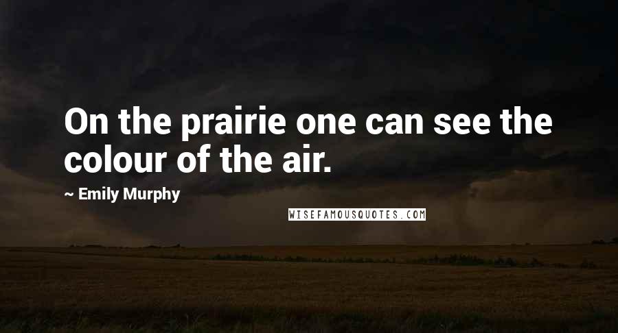 Emily Murphy Quotes: On the prairie one can see the colour of the air.