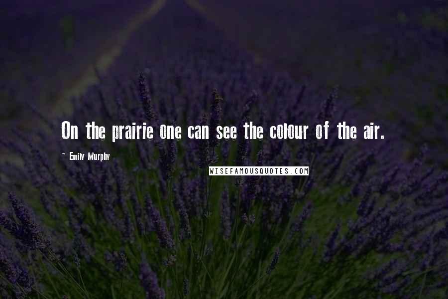 Emily Murphy Quotes: On the prairie one can see the colour of the air.