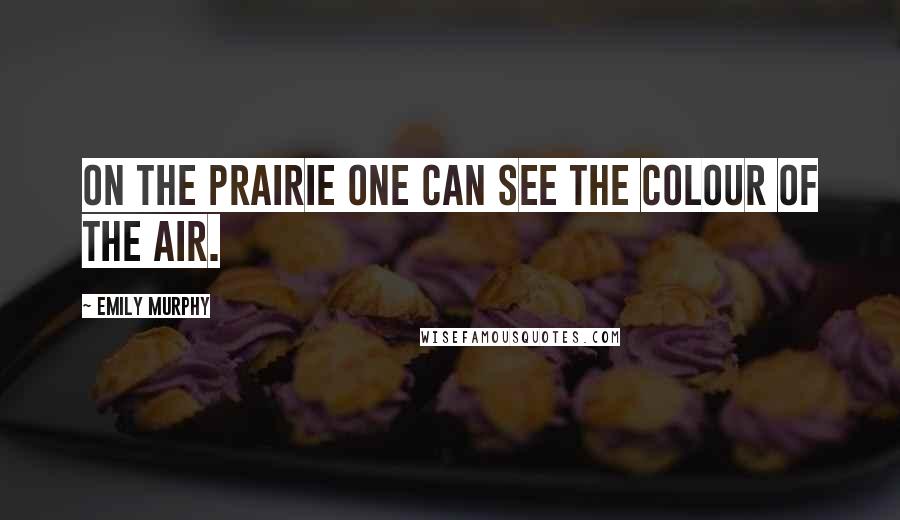 Emily Murphy Quotes: On the prairie one can see the colour of the air.