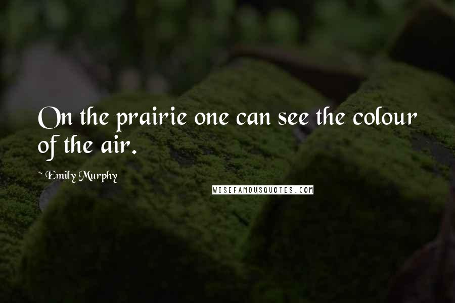 Emily Murphy Quotes: On the prairie one can see the colour of the air.