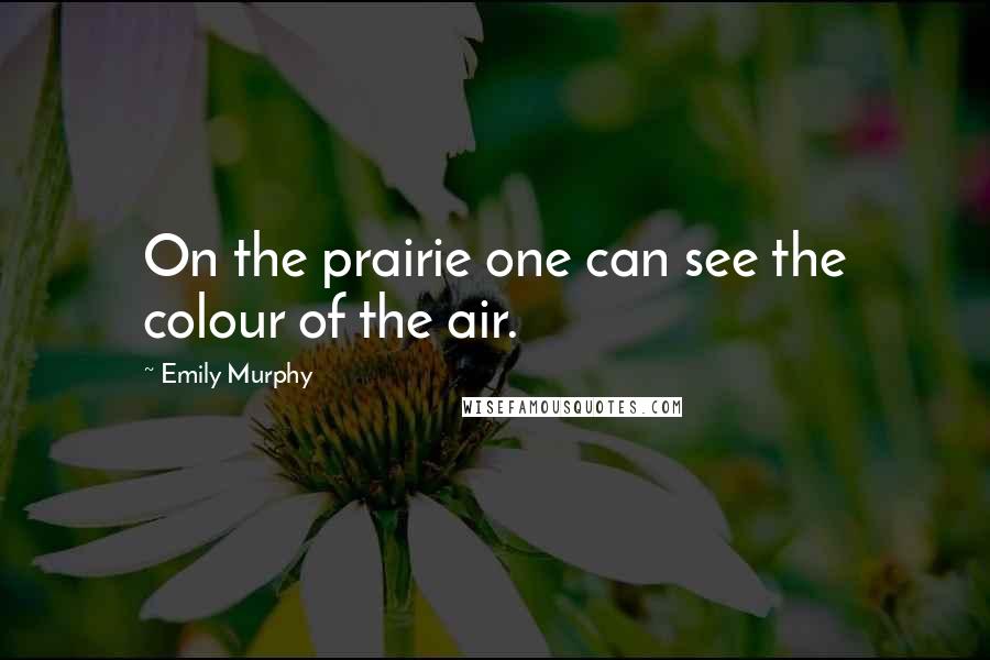 Emily Murphy Quotes: On the prairie one can see the colour of the air.