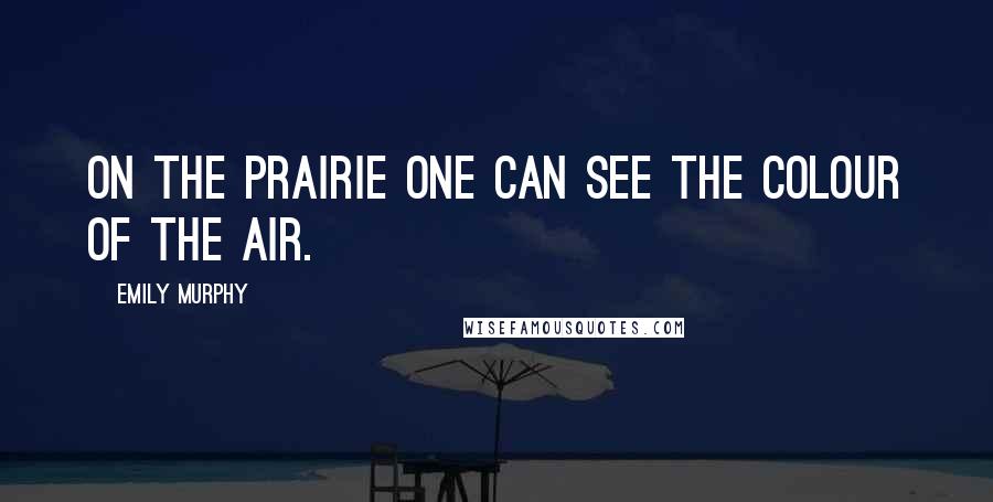 Emily Murphy Quotes: On the prairie one can see the colour of the air.