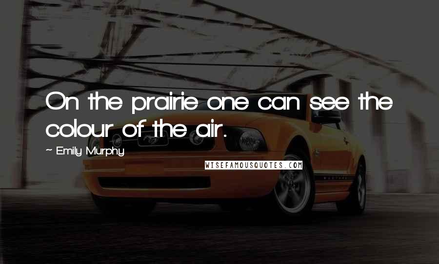 Emily Murphy Quotes: On the prairie one can see the colour of the air.