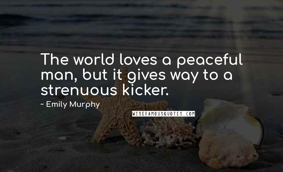 Emily Murphy Quotes: The world loves a peaceful man, but it gives way to a strenuous kicker.