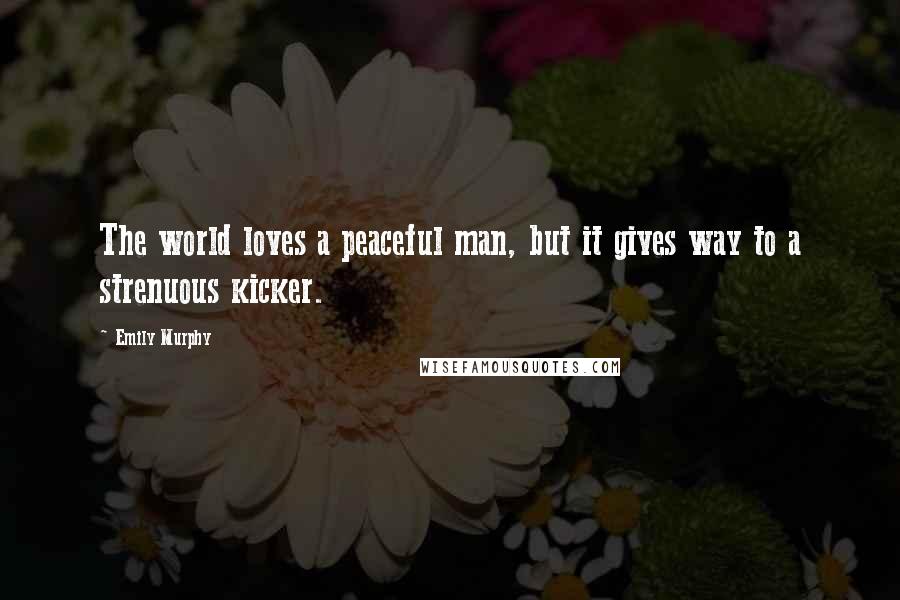 Emily Murphy Quotes: The world loves a peaceful man, but it gives way to a strenuous kicker.