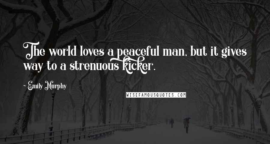 Emily Murphy Quotes: The world loves a peaceful man, but it gives way to a strenuous kicker.