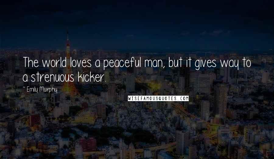 Emily Murphy Quotes: The world loves a peaceful man, but it gives way to a strenuous kicker.