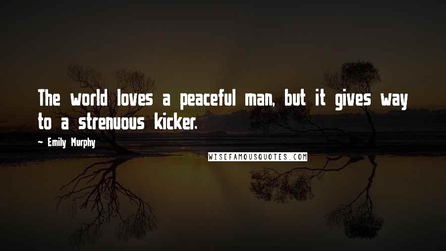 Emily Murphy Quotes: The world loves a peaceful man, but it gives way to a strenuous kicker.