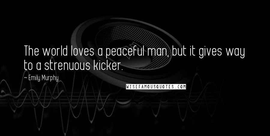 Emily Murphy Quotes: The world loves a peaceful man, but it gives way to a strenuous kicker.