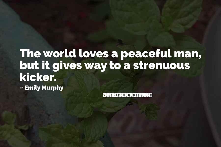 Emily Murphy Quotes: The world loves a peaceful man, but it gives way to a strenuous kicker.