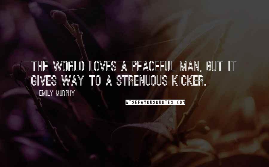 Emily Murphy Quotes: The world loves a peaceful man, but it gives way to a strenuous kicker.