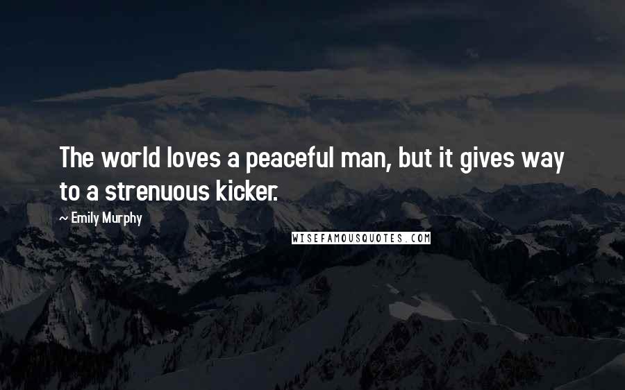 Emily Murphy Quotes: The world loves a peaceful man, but it gives way to a strenuous kicker.