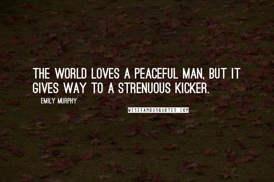 Emily Murphy Quotes: The world loves a peaceful man, but it gives way to a strenuous kicker.