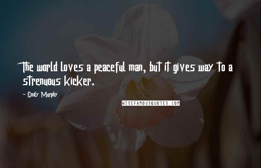 Emily Murphy Quotes: The world loves a peaceful man, but it gives way to a strenuous kicker.