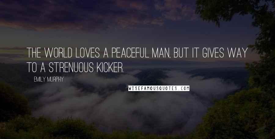 Emily Murphy Quotes: The world loves a peaceful man, but it gives way to a strenuous kicker.