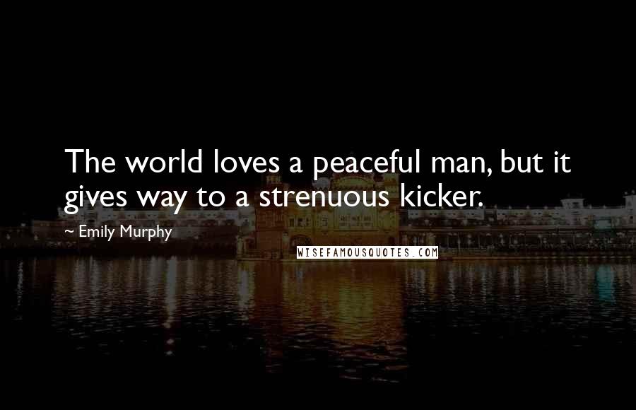 Emily Murphy Quotes: The world loves a peaceful man, but it gives way to a strenuous kicker.