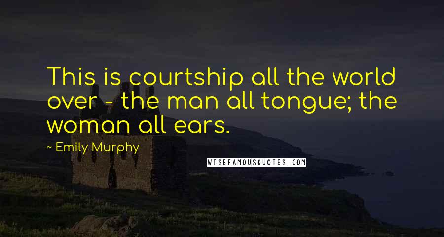 Emily Murphy Quotes: This is courtship all the world over - the man all tongue; the woman all ears.
