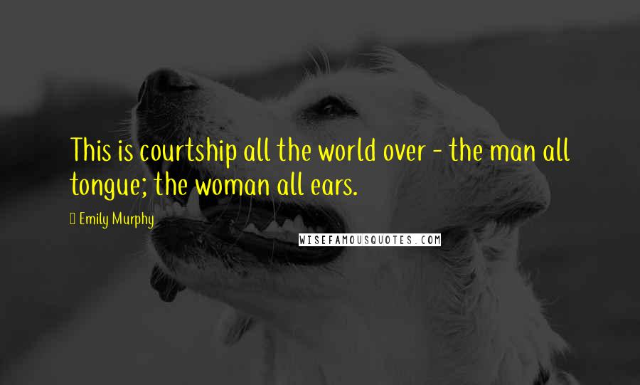 Emily Murphy Quotes: This is courtship all the world over - the man all tongue; the woman all ears.