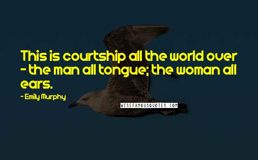 Emily Murphy Quotes: This is courtship all the world over - the man all tongue; the woman all ears.
