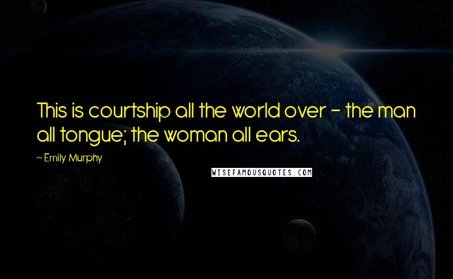 Emily Murphy Quotes: This is courtship all the world over - the man all tongue; the woman all ears.