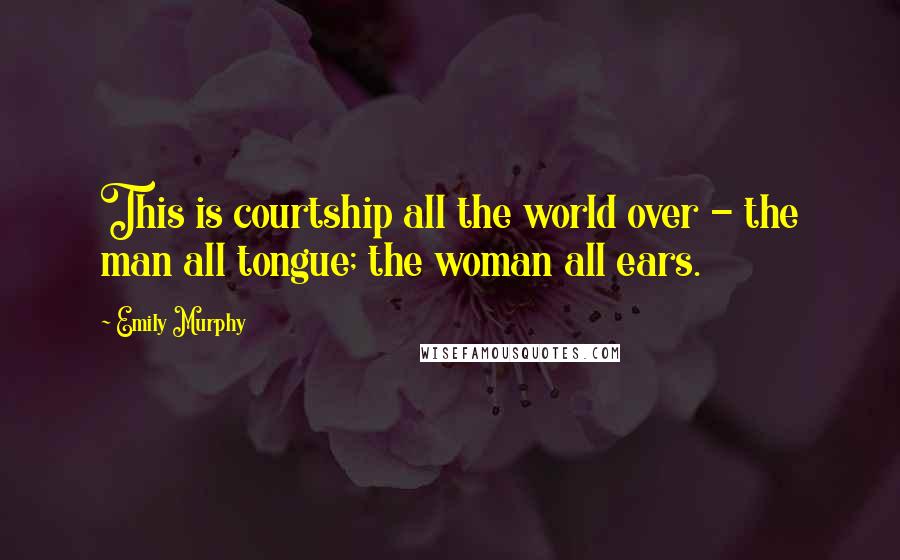 Emily Murphy Quotes: This is courtship all the world over - the man all tongue; the woman all ears.