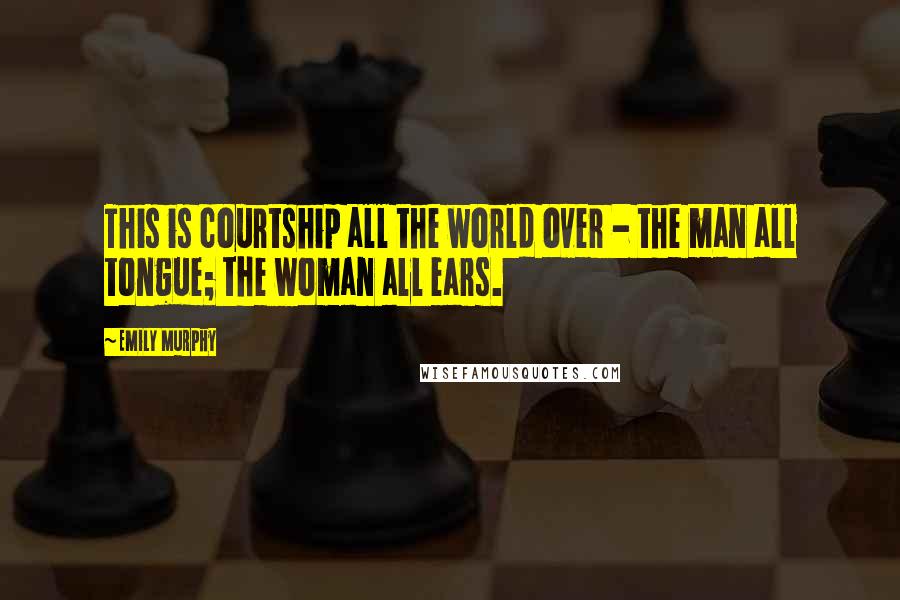 Emily Murphy Quotes: This is courtship all the world over - the man all tongue; the woman all ears.