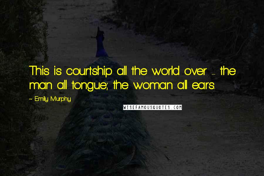 Emily Murphy Quotes: This is courtship all the world over - the man all tongue; the woman all ears.