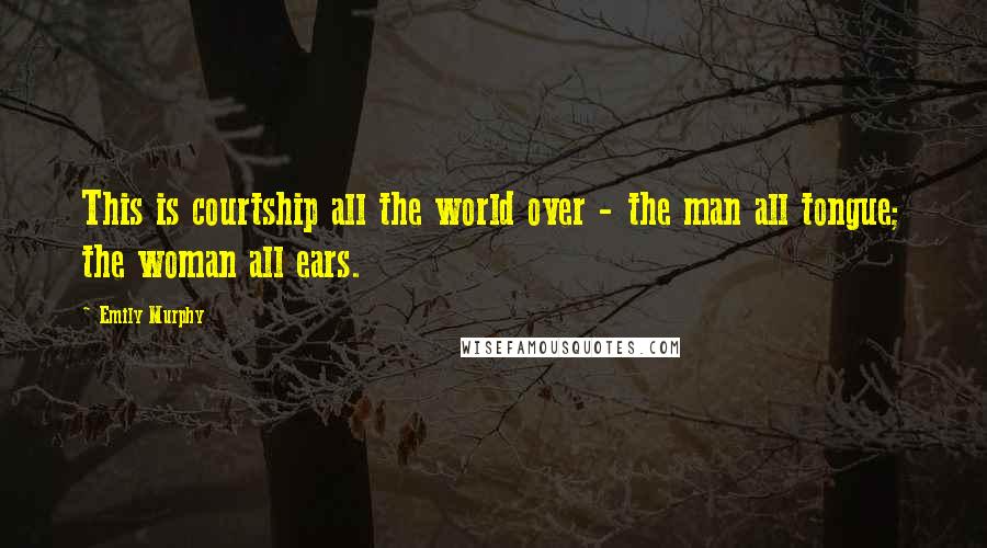 Emily Murphy Quotes: This is courtship all the world over - the man all tongue; the woman all ears.