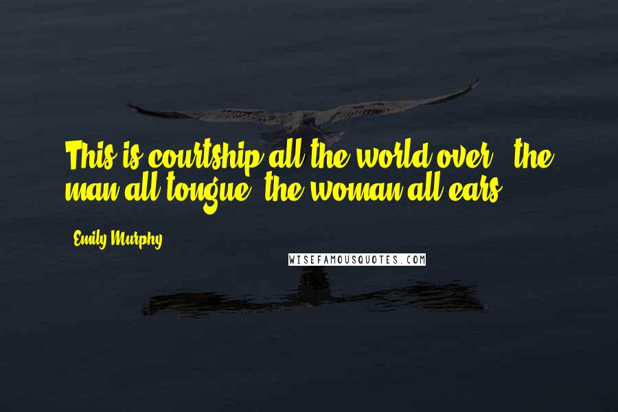 Emily Murphy Quotes: This is courtship all the world over - the man all tongue; the woman all ears.