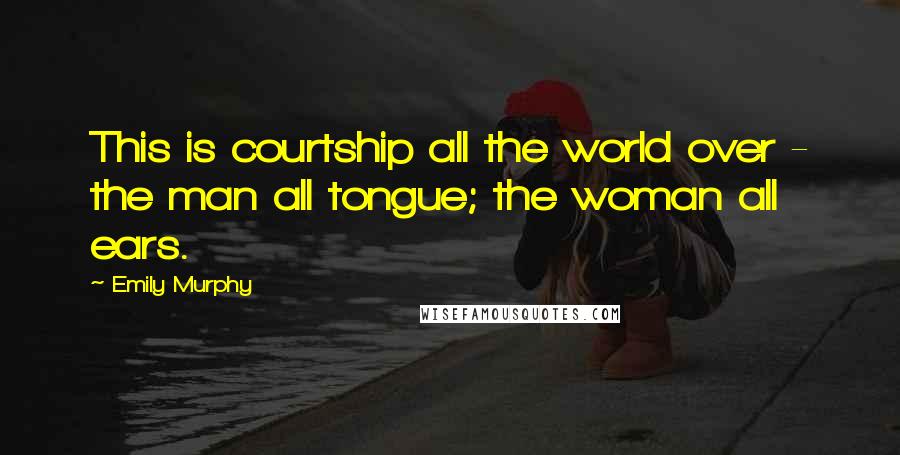 Emily Murphy Quotes: This is courtship all the world over - the man all tongue; the woman all ears.