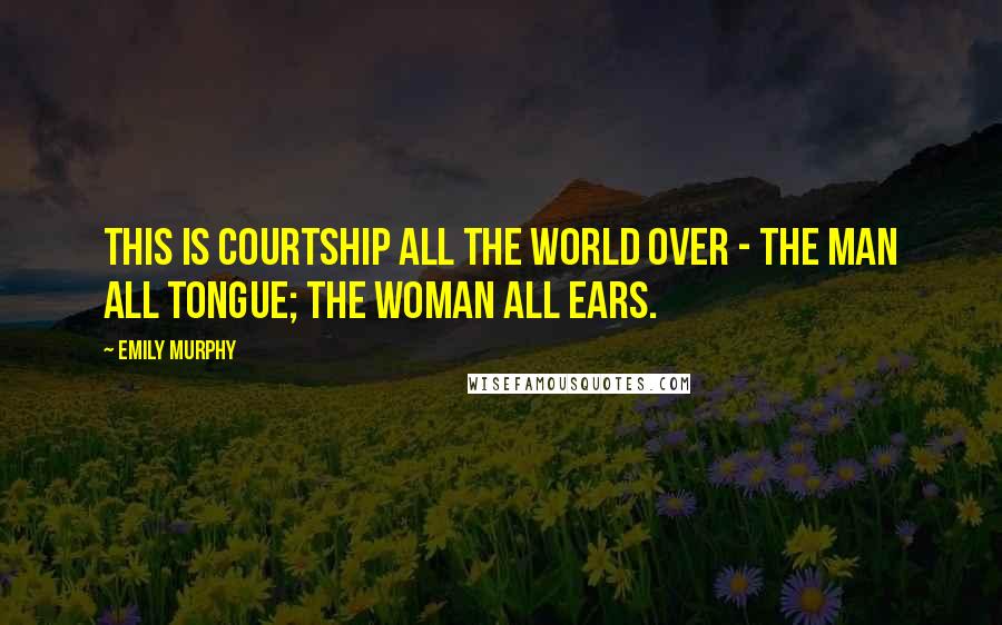 Emily Murphy Quotes: This is courtship all the world over - the man all tongue; the woman all ears.